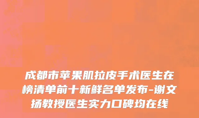 成都市苹果肌拉皮手术医生在榜清单前十新鲜名单发布-谢文扬教授医生实力口碑均在线