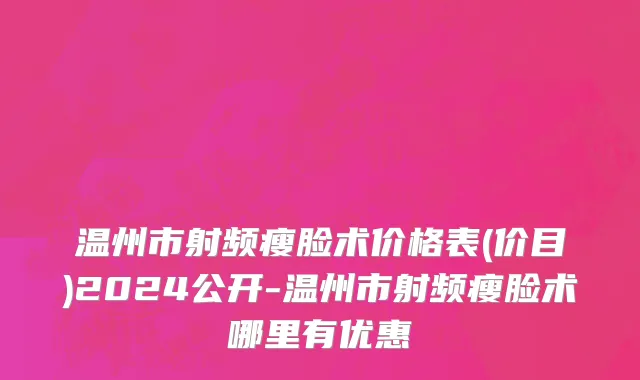 温州市射频瘦脸术价格表(价目)2024公开-温州市射频瘦脸术哪里有优惠