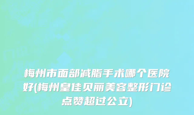 梅州市面部减脂手术哪个医院好(梅州皇佳贝丽美容整形门诊点赞超过公立)