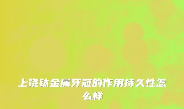 上饶钛金属牙冠的作用持久性怎么样