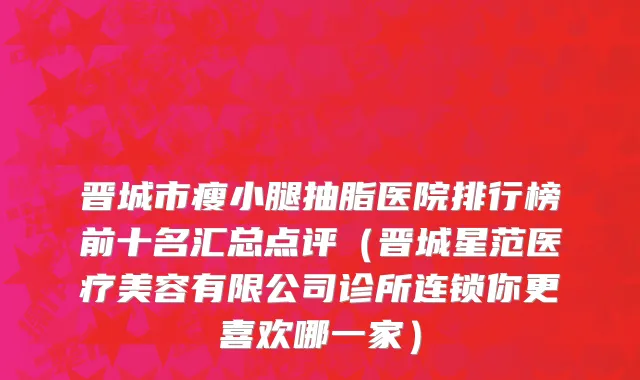 晋城市瘦小腿抽脂医院排行榜前十名汇总点评（晋城星范医疗美容有限公司诊所连锁你更喜欢哪一家）