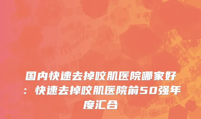 国内快速去掉咬肌医院哪家好：快速去掉咬肌医院前50强年度汇合
