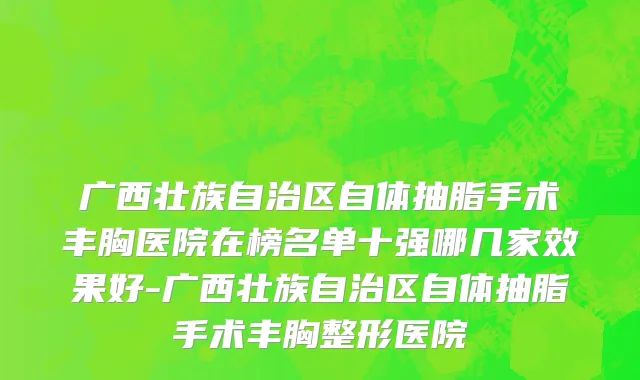 广西壮族自治区自体抽脂手术丰胸医院在榜名单十强哪几家效果好-广西壮族自治区自体抽脂手术丰胸整形医院