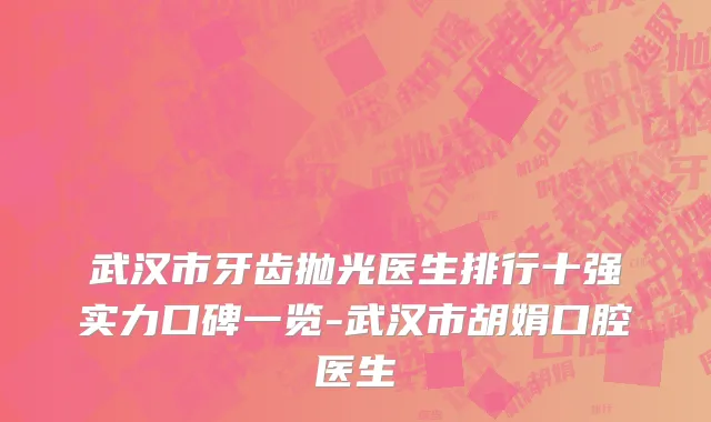 武汉市牙齿抛光医生排行十强实力口碑一览-武汉市胡娟口腔医生