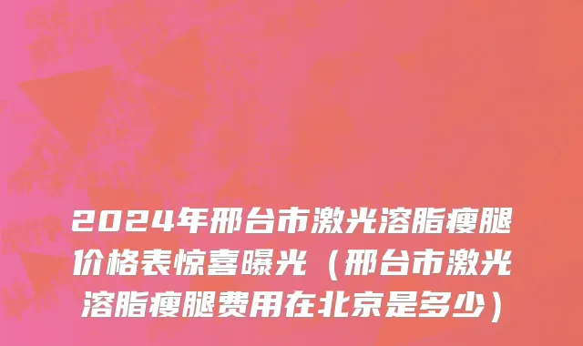 2024年邢台市激光溶脂瘦腿价格表惊喜曝光（邢台市激光溶脂瘦腿费用在北京是多少）
