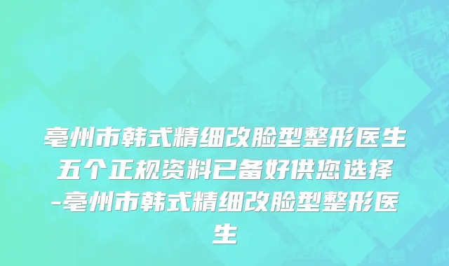 亳州市韩式精细改脸型整形医生五个正规资料已备好供您选择-亳州市韩式精细改脸型整形医生
