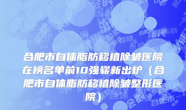 合肥市自体脂肪移植除皱医院在榜名单前10强崭新出炉（合肥市自体脂肪移植除皱整形医院）