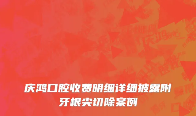 庆鸿口腔收费明细详细披露附牙根尖切除案例