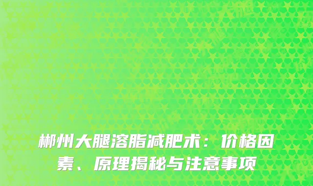 郴州大腿溶脂减肥术：价格因素、原理揭秘与注意事项