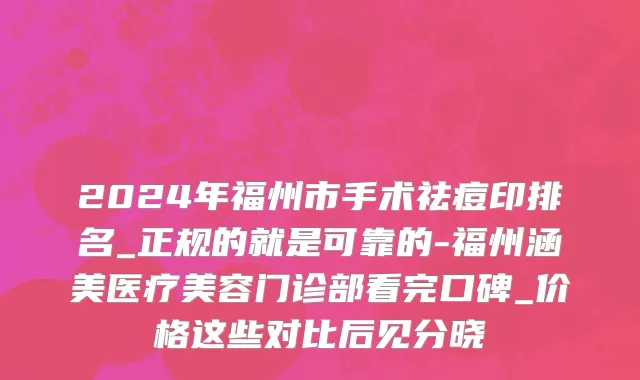 2024年福州市手术祛痘印排名_正规的就是可靠的-福州涵美医疗美容门诊部看完口碑_价格这些对比后见分晓