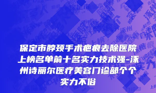 保定市脖颈手术疤痕去除医院上榜名单前十名实力技术强-涿州诗丽尔医疗美容门诊部个个实力不俗