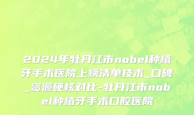 2024年牡丹江市nobel种植牙手术医院上榜清单技术_口碑_资源硬核对比-牡丹江市nobel种植牙手术口腔医院