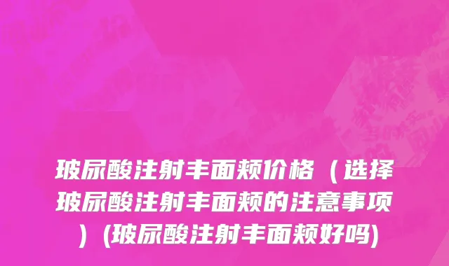 玻尿酸注射丰面颊价格（选择玻尿酸注射丰面颊的注意事项）(玻尿酸注射丰面颊好吗)