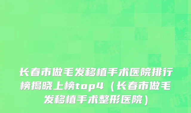 长春市做毛发移植手术医院排行榜揭晓上榜top4（长春市做毛发移植手术整形医院）