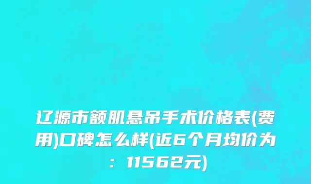 辽源市额肌悬吊手术价格表(费用)口碑怎么样(近6个月均价为：11562元)