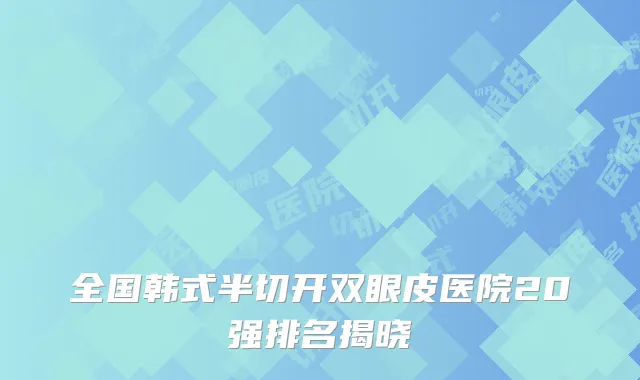 全国韩式半切开双眼皮医院20强排名揭晓