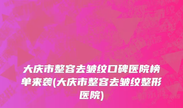 大庆市整容去皱纹口碑医院榜单来袭(大庆市整容去皱纹整形医院)