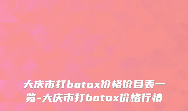 大庆市打botox价格价目表一览-大庆市打botox价格行情