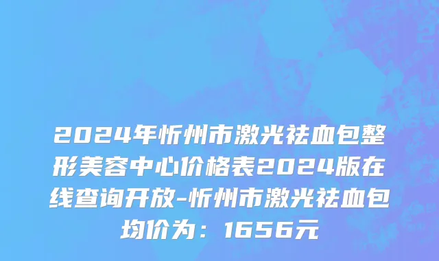 2024年忻州市激光祛血包整形美容中心价格表2024版在线查询开放-忻州市激光祛血包均价为：1656元