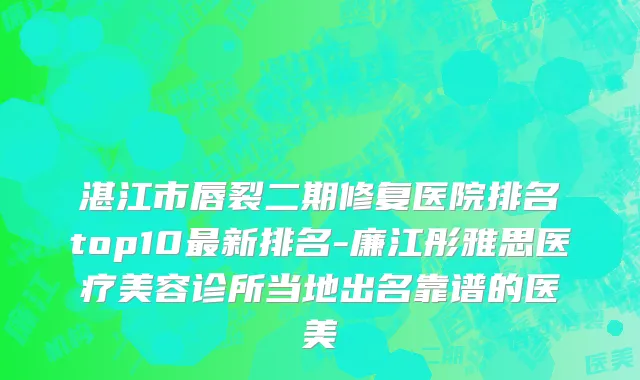湛江市唇裂二期修复医院排名top10最新排名-廉江彤雅思医疗美容诊所当地出名靠谱的医美