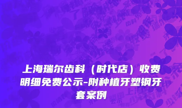 上海瑞尔齿科（时代店）收费明细免费公示-附种植牙塑钢牙套案例