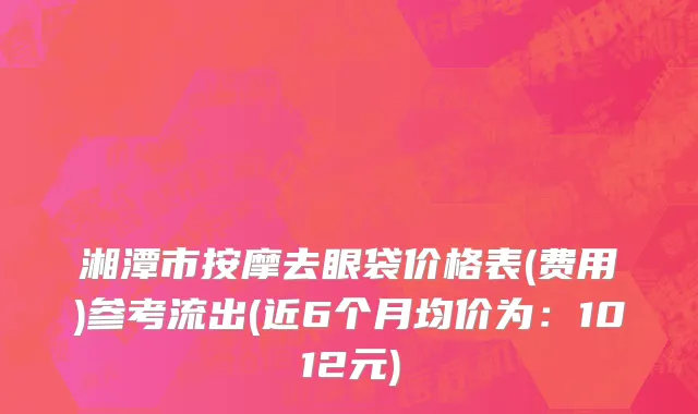 湘潭市按摩去眼袋价格表(费用)参考流出(近6个月均价为：1012元)