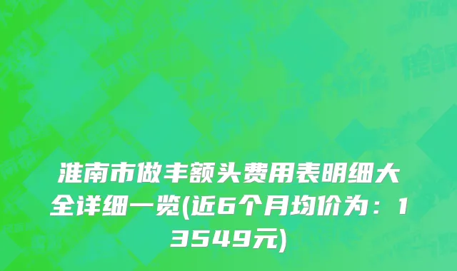 淮南市做丰额头费用表明细大全详细一览(近6个月均价为：13549元)