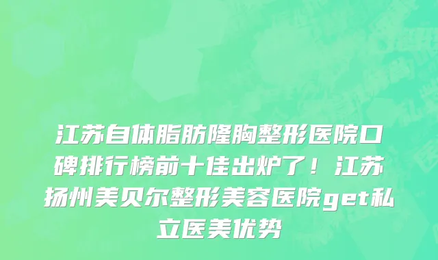 江苏自体脂肪隆胸整形医院口碑排行榜前十佳出炉了！江苏扬州美贝尔整形美容医院get私立医美优势