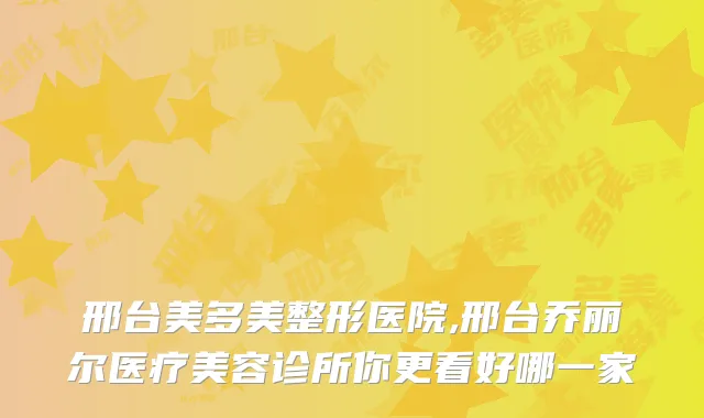 邢台美多美整形医院,邢台乔丽尔医疗美容诊所你更看好哪一家