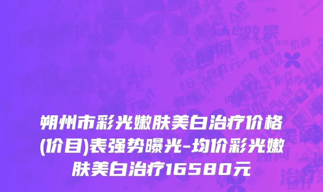朔州市彩光嫩肤美白治疗价格(价目)表强势曝光-均价彩光嫩肤美白治疗16580元