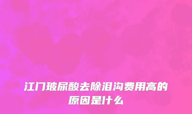 江门玻尿酸去除泪沟费用高的原因是什么
