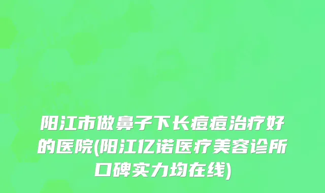 阳江市做鼻子下长痘痘治疗好的医院(阳江亿诺医疗美容诊所口碑实力均在线)