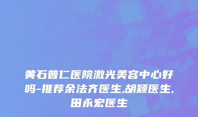 黄石普仁医院激光美容中心好吗-推荐余法齐医生,胡颖医生,田永宏医生