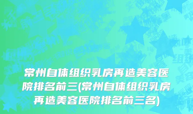 常州自体组织乳房再造美容医院排名前三(常州自体组织乳房再造美容医院排名前三名)