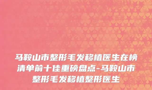马鞍山市整形毛发移植医生在榜清单前十佳重磅盘点-马鞍山市整形毛发移植整形医生