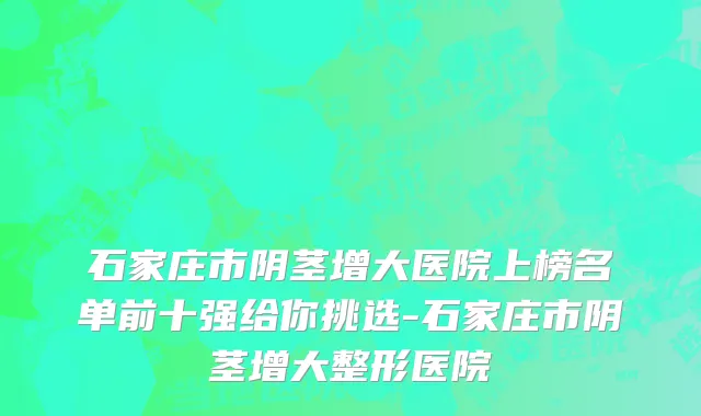 石家庄市阴茎增大医院上榜名单前十强给你挑选-石家庄市阴茎增大整形医院
