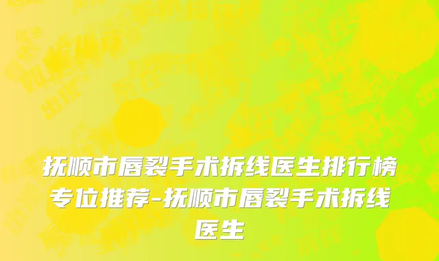 抚顺市唇裂手术拆线医生排行榜专位推荐-抚顺市唇裂手术拆线医生
