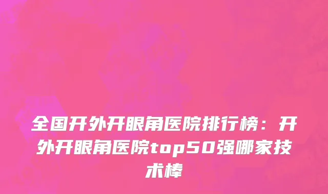 全国开外开眼角医院排行榜：开外开眼角医院top50强哪家技术棒