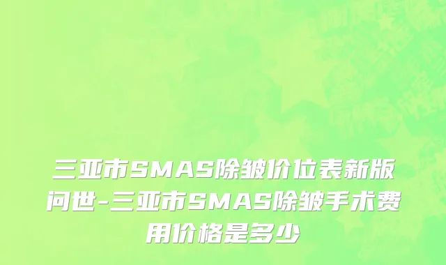 三亚市SMAS除皱价位表新版问世-三亚市SMAS除皱手术费用价格是多少