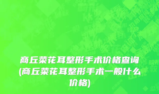 商丘菜花耳整形手术价格查询(商丘菜花耳整形手术一般什么价格)