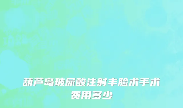 葫芦岛玻尿酸注射丰脸术手术费用多少