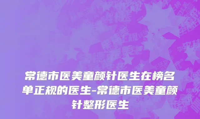 常德市医美童颜针医生在榜名单正规的医生-常德市医美童颜针整形医生