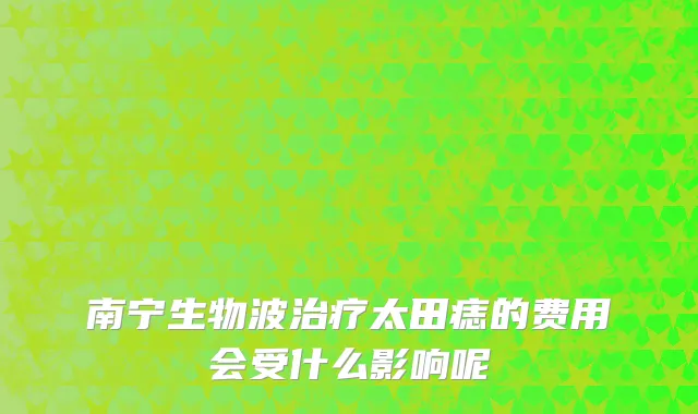 南宁生物波治疗太田痣的费用会受什么影响呢