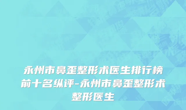 永州市鼻歪整形术医生排行榜前十名纵评-永州市鼻歪整形术整形医生