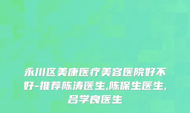 永川区美康医疗美容医院好不好-推荐陈涛医生,陈保生医生,吕学良医生