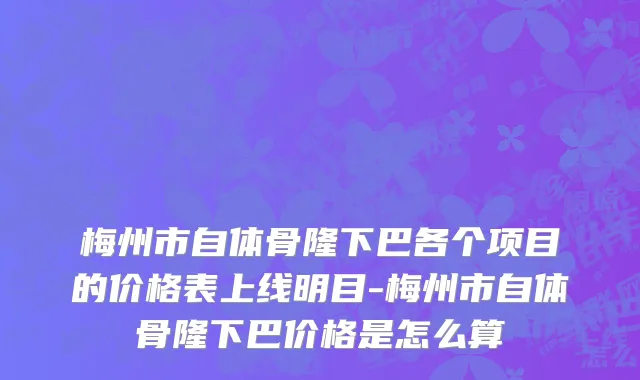 梅州市自体骨隆下巴各个项目的价格表上线明目-梅州市自体骨隆下巴价格是怎么算