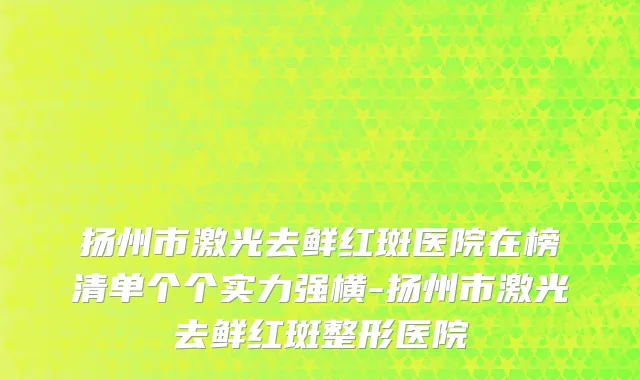 扬州市激光去鲜红斑医院在榜清单个个实力强横-扬州市激光去鲜红斑整形医院