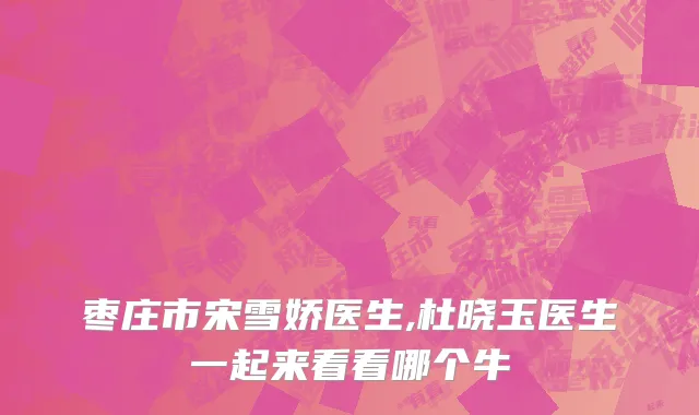 枣庄市宋雪娇医生,杜晓玉医生一起来看看哪个牛
