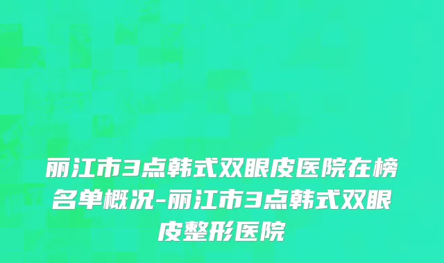 丽江市3点韩式双眼皮医院在榜名单概况-丽江市3点韩式双眼皮整形医院