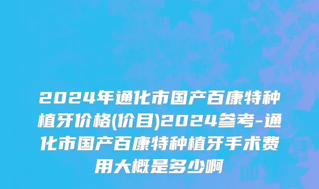2024年通化市国产百康特种植牙价格(价目)2024参考-通化市国产百康特种植牙手术费用大概是多少啊